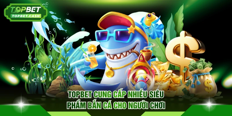 TOPBET cung cấp nhiều siêu phẩm bắn cá cho người chơi